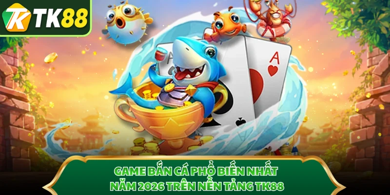 Game Bắn Cá Phổ Biến Nhất Năm 2026 Trên Nền Tảng TK88