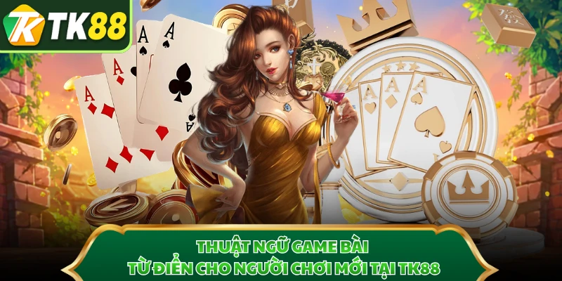 Thuật Ngữ Game Bài - Từ Điển Cho Người Chơi Mới Tại TK88