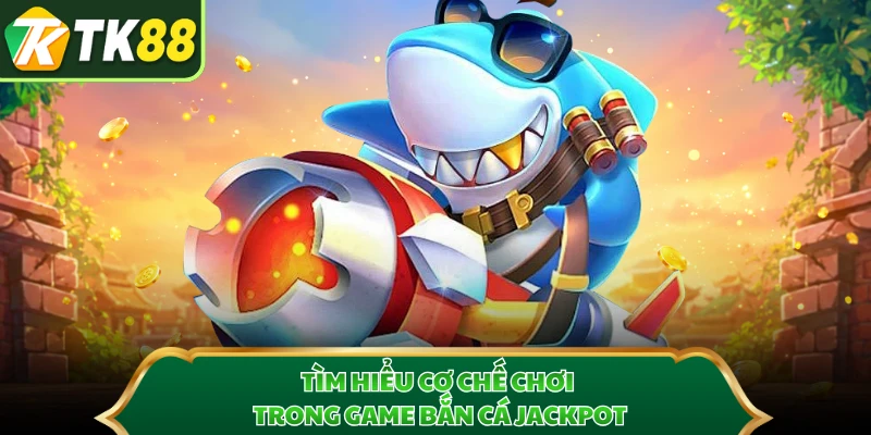 Tìm hiểu cơ chế chơi trong game bắn cá Jackpot