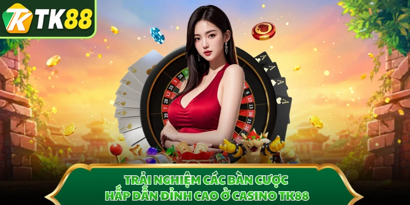 Trải nghiệm các bàn cược hấp dẫn đỉnh cao ở casino TK88